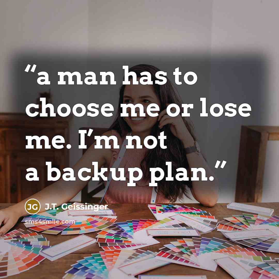 “a man has to choose me or lose me. I’m not a backup plan.” quote by J.T. Geissinger