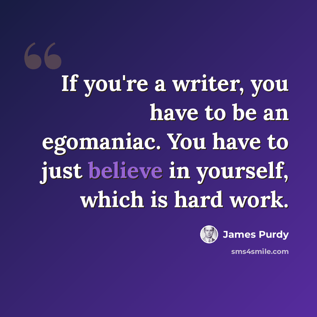 “If you're a writer, you have to be an egomaniac. You have to just believe in yourself, which is hard work.” quote by James Purdy
