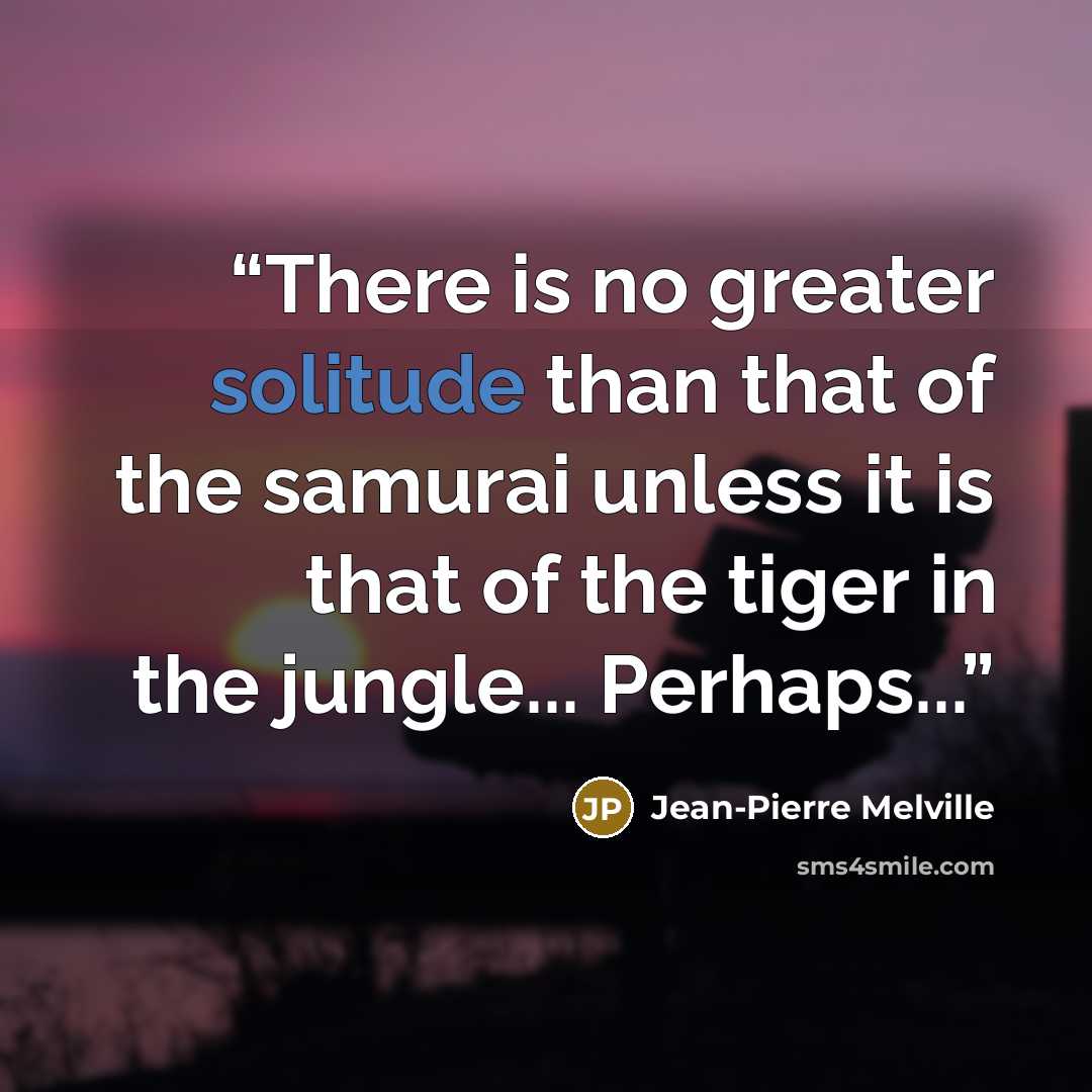 “There is no greater solitude than that of the samurai unless it is that of the tiger in the jungle... Perhaps...” quote by Jean-Pierre Melville