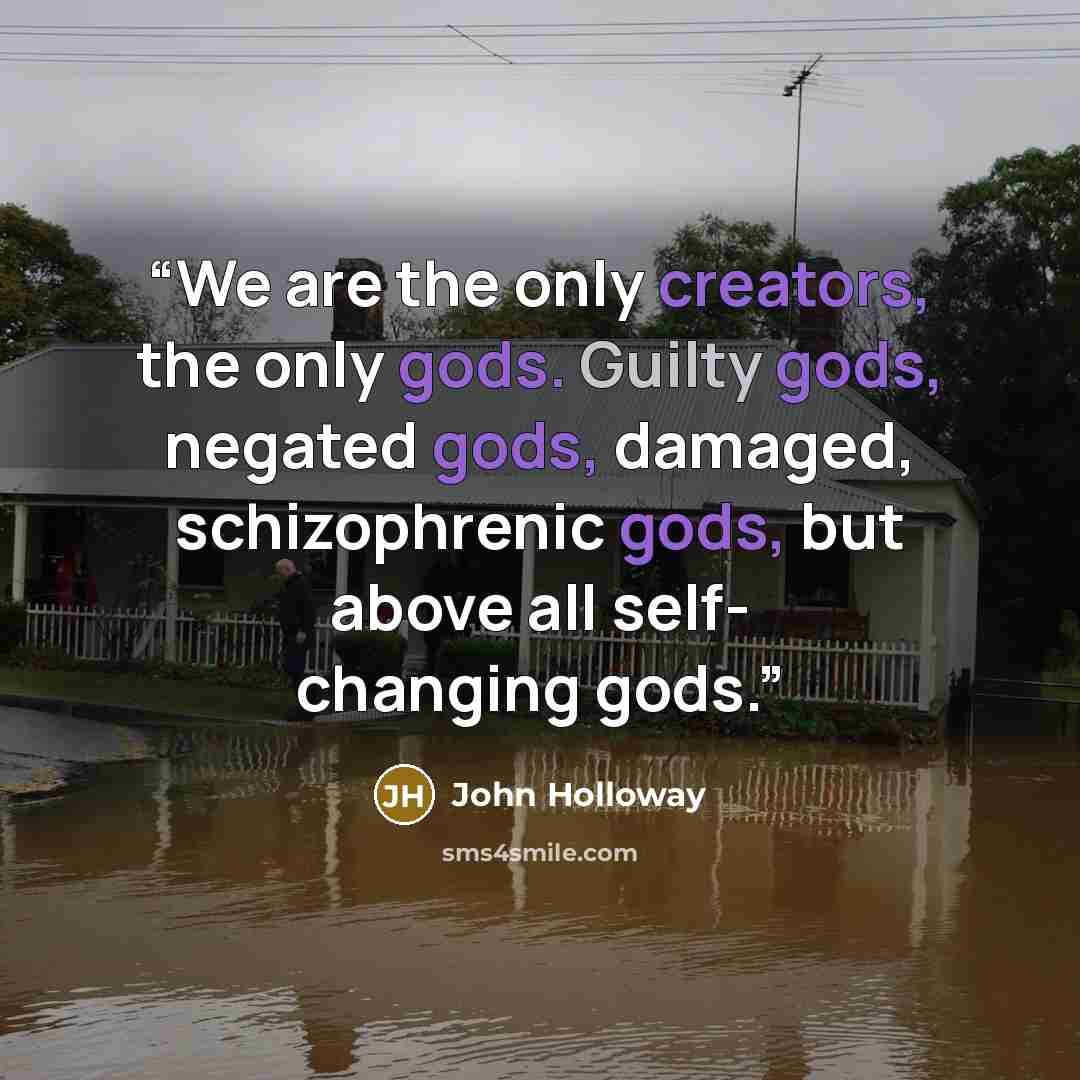 “We are the only creators, the only gods. Guilty gods, negated gods, damaged, schizophrenic gods, but above all self- changing gods.” quote by John Holloway