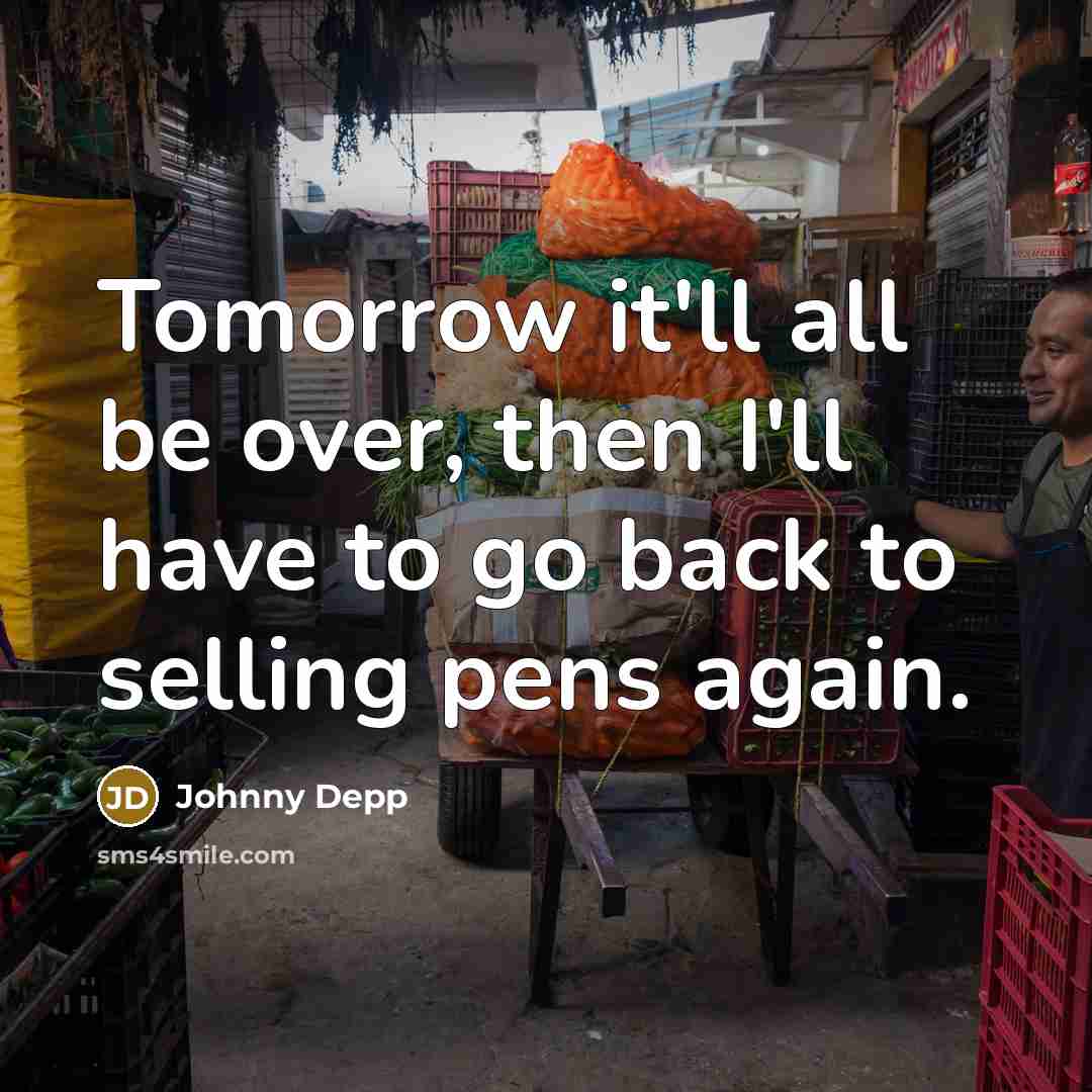 “Tomorrow it'll all be over, then I'll have to go back to selling pens again.” quote by Johnny Depp