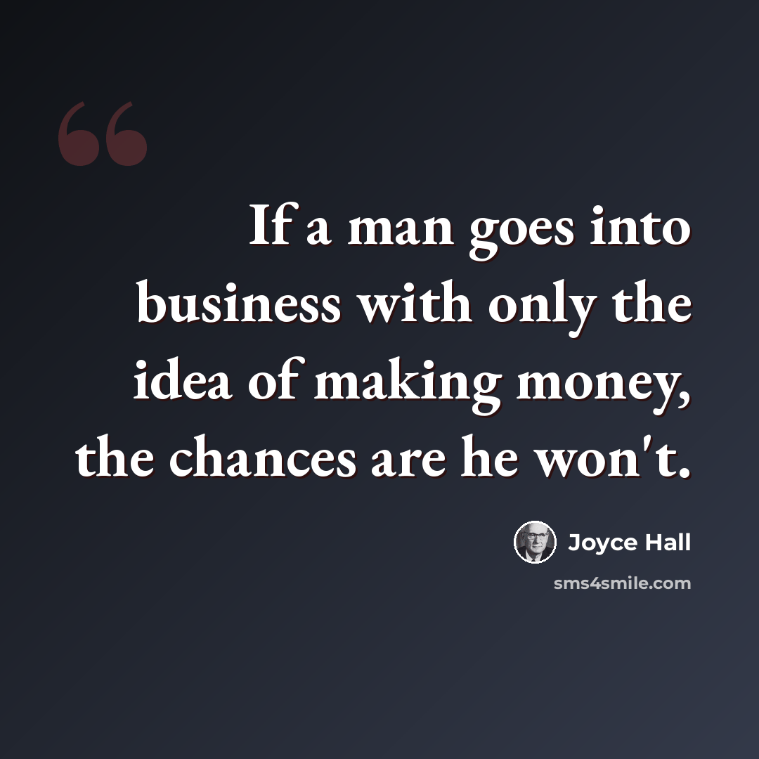 “If a man goes into business with only the idea of making money, the chances are he won't.” quote by Joyce Hall
