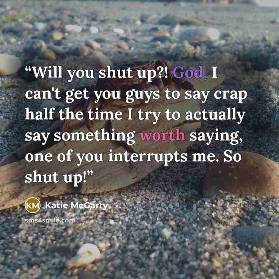 “Will you shut up?! God, I can't get you guys to say crap half the time I try to actually say something worth saying, one of you interrupts me. So shut up!” quote by Katie McGarry