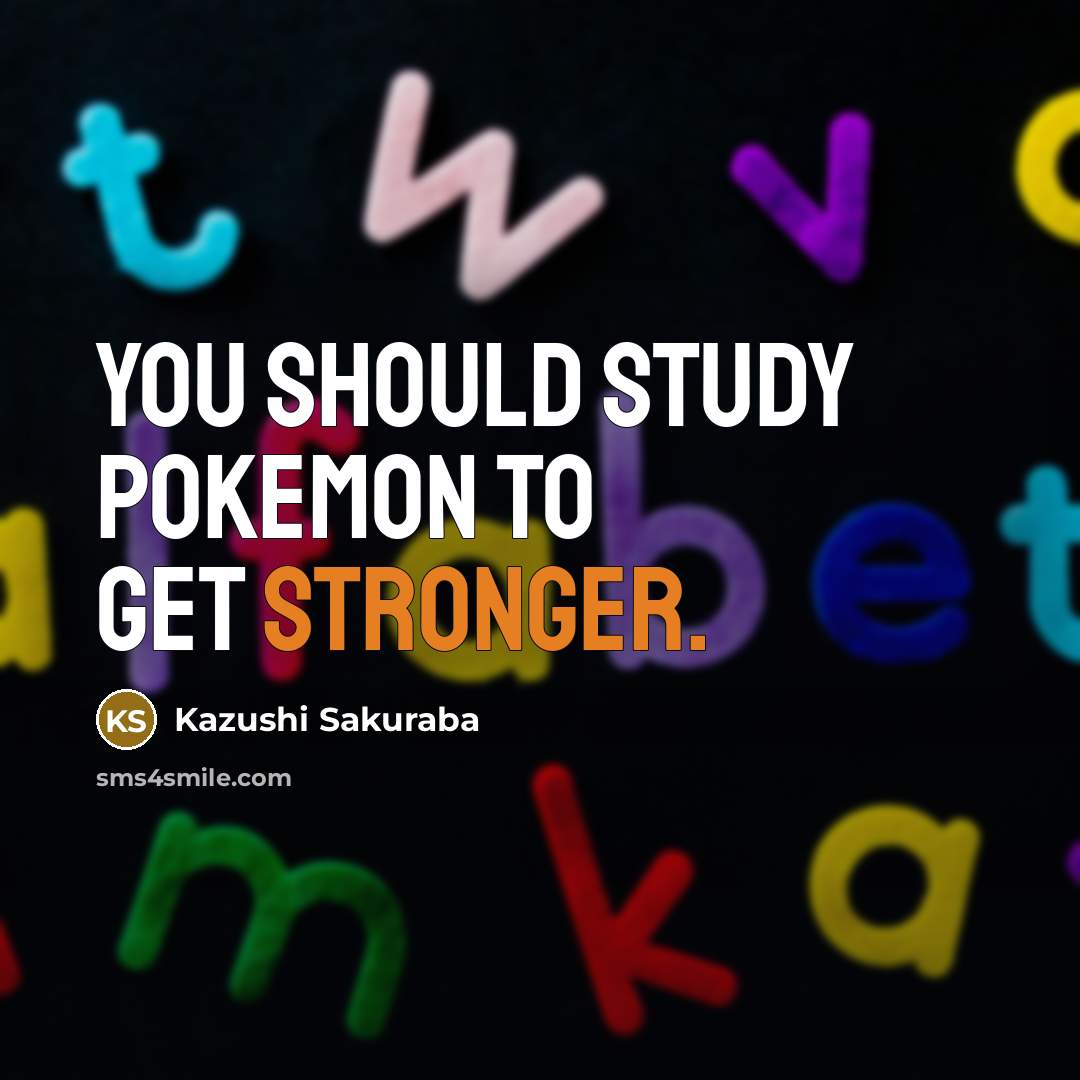 “You should study Pokemon to get stronger.” quote by Kazushi Sakuraba