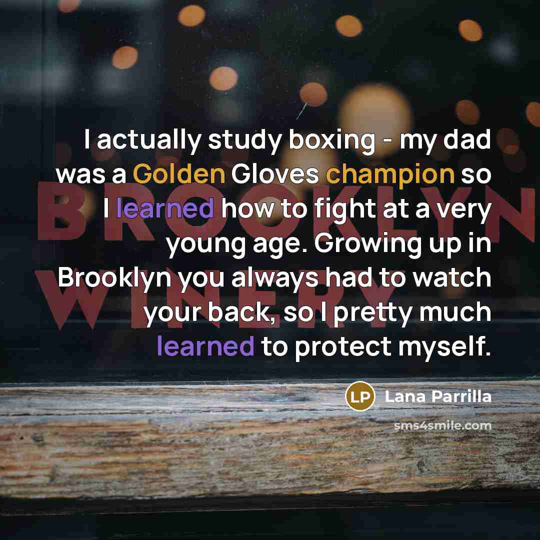 “I actually study boxing - my dad was a Golden Gloves champion so I learned how to fight at a very young age. Growing up in Brooklyn you always had to watch your back, so I pretty much learned to protect myself.” quote by Lana Parrilla