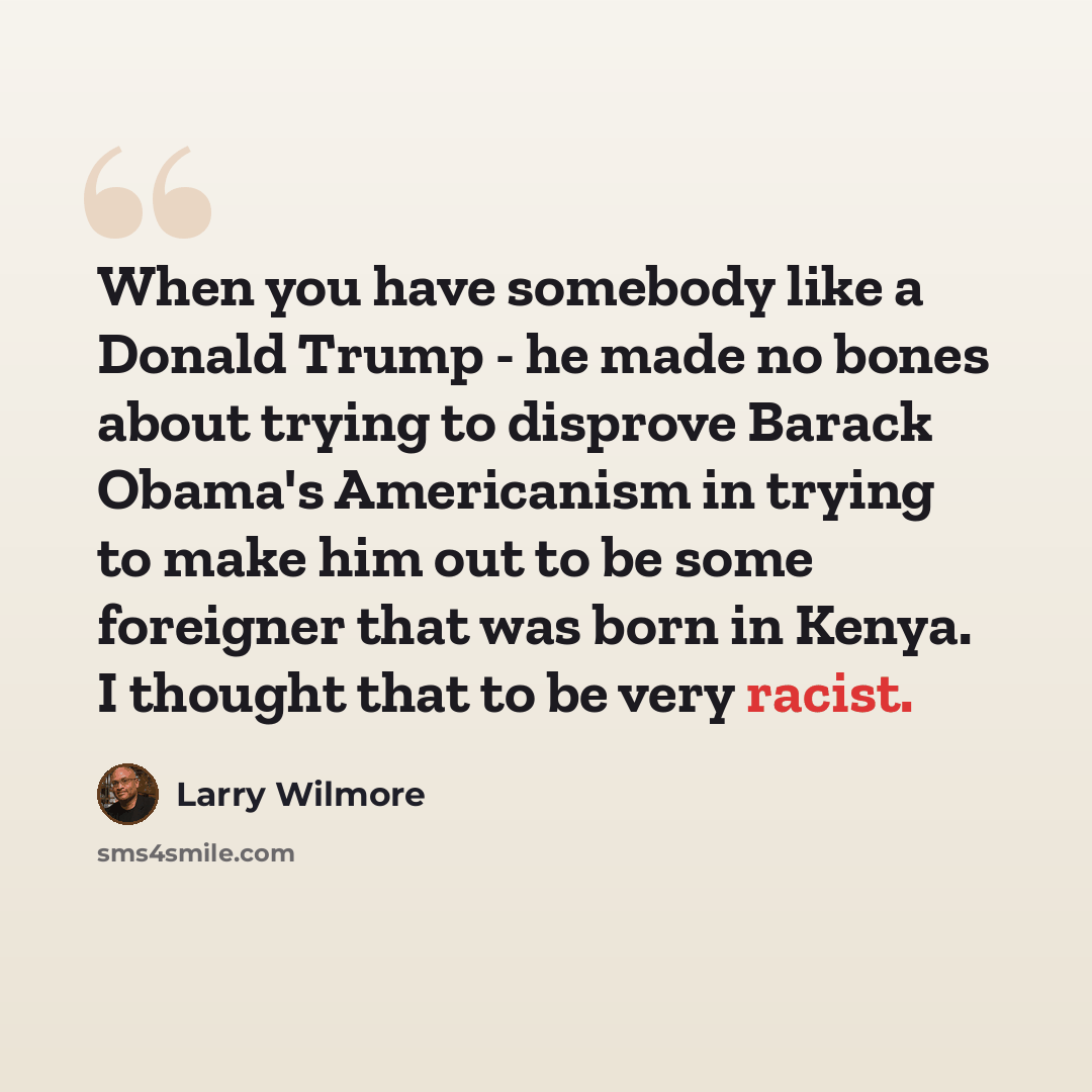 “When you have somebody like a Donald Trump - he made no bones about trying to disprove Barack Obama's Americanism in trying to make him out to be some foreigner that was born in Kenya. I thought that to be very racist.” quote by Larry Wilmore