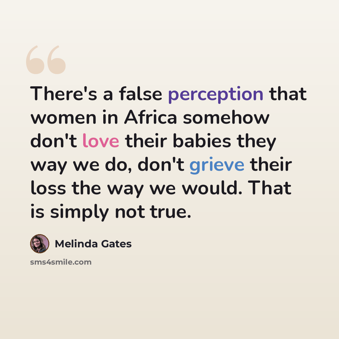 “There's a false perception that women in Africa somehow don't love their babies they way we do, don't grieve their loss the way we would. That is simply not true.” quote by Melinda Gates