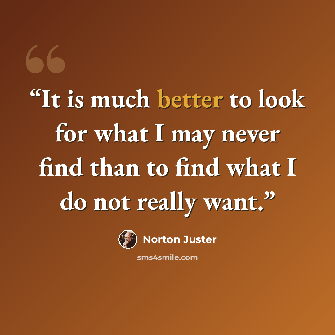 “It is much better to look for what I may never find than to find what I do not really want.” quote by Norton Juster