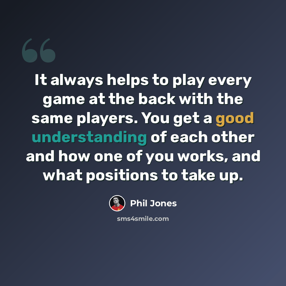 “It always helps to play every game at the back with the same players. You get a good understanding of each other and how one of you works, and what positions to take up.” quote by Phil Jones