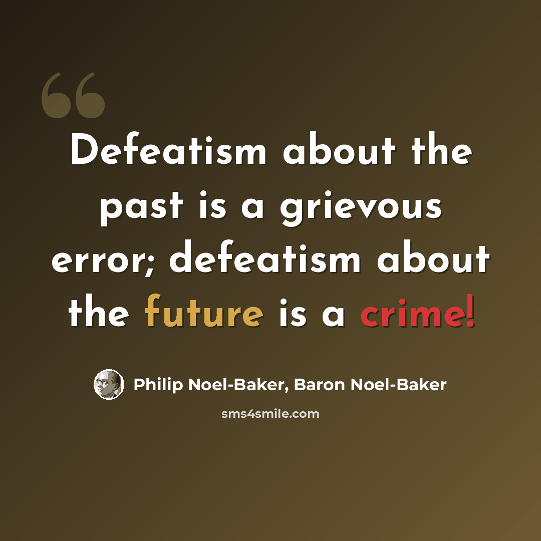 “Defeatism about the past is a grievous error; defeatism about the future is a crime!” quote by Philip Noel-Baker, Baron Noel-Baker