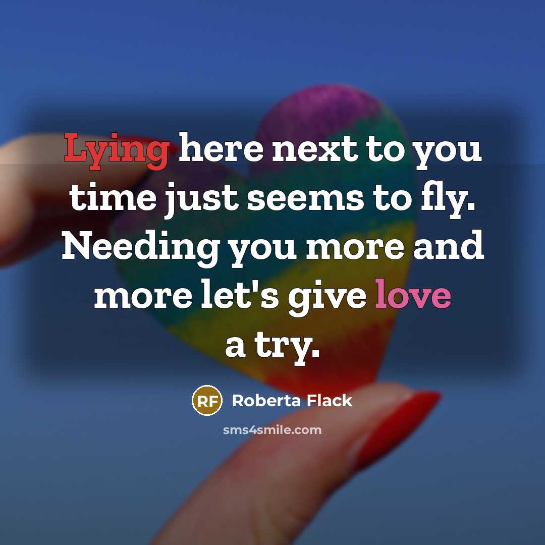 “Lying here next to you time just seems to fly. Needing you more and more let's give love a try.” quote by Roberta Flack
