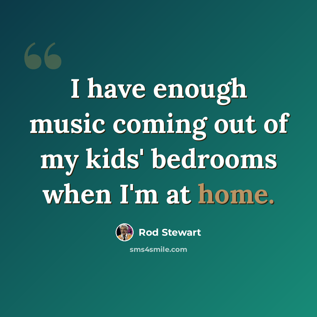 “I have enough music coming out of my kids' bedrooms when I'm at home.” quote by Rod Stewart