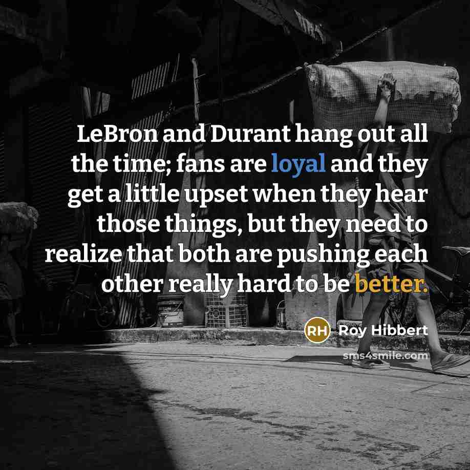 “LeBron and Durant hang out all the time; fans are loyal and they get a little upset when they hear those things, but they need to realize that both are pushing each other really hard to be better.” quote by Roy Hibbert