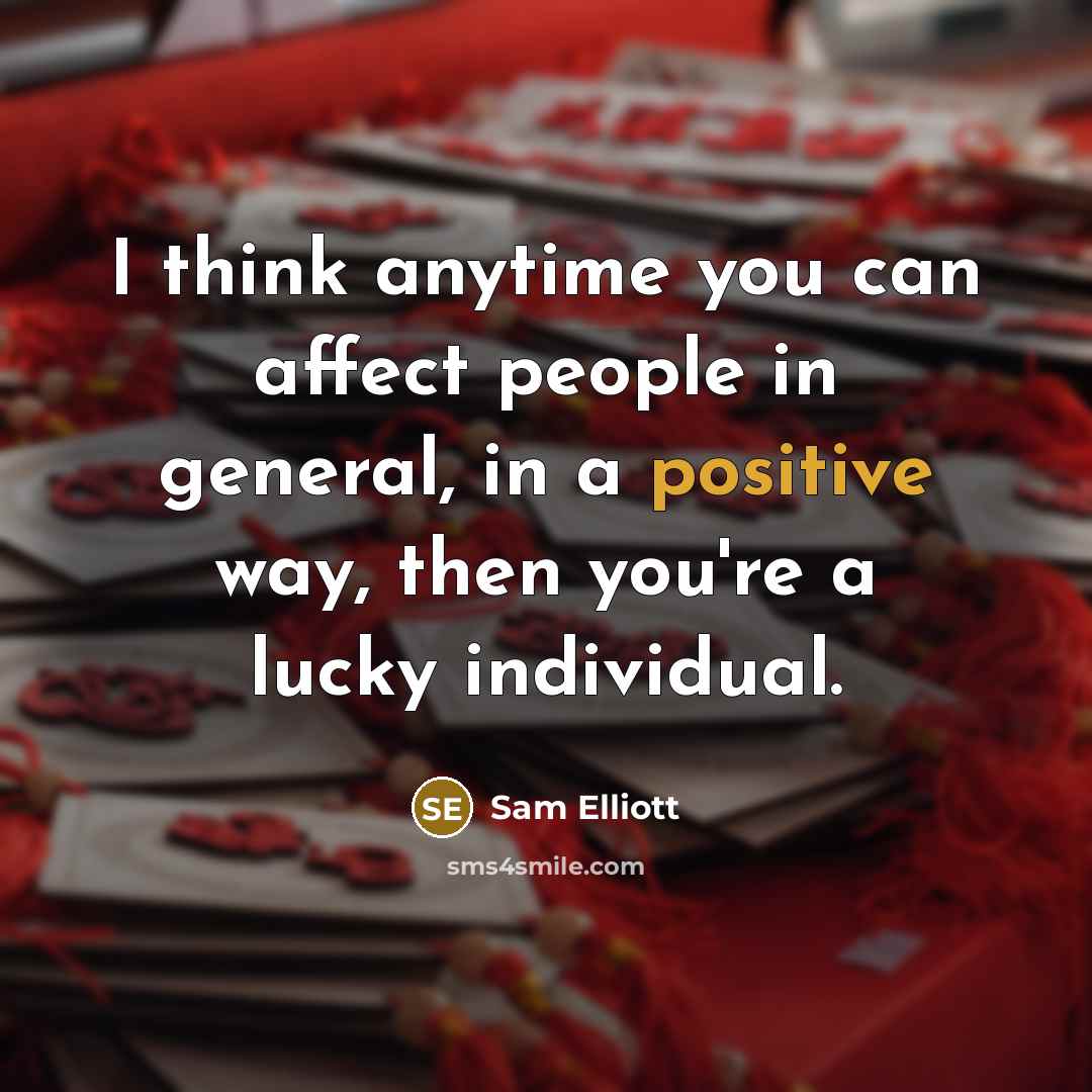 “I think anytime you can affect people in general, in a positive way, then you're a lucky individual.” quote by Sam Elliott