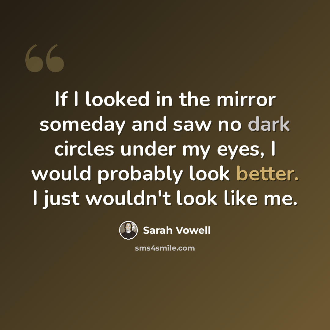 “If I looked in the mirror someday and saw no dark circles under my eyes, I would probably look better. I just wouldn't look like me.” quote by Sarah Vowell