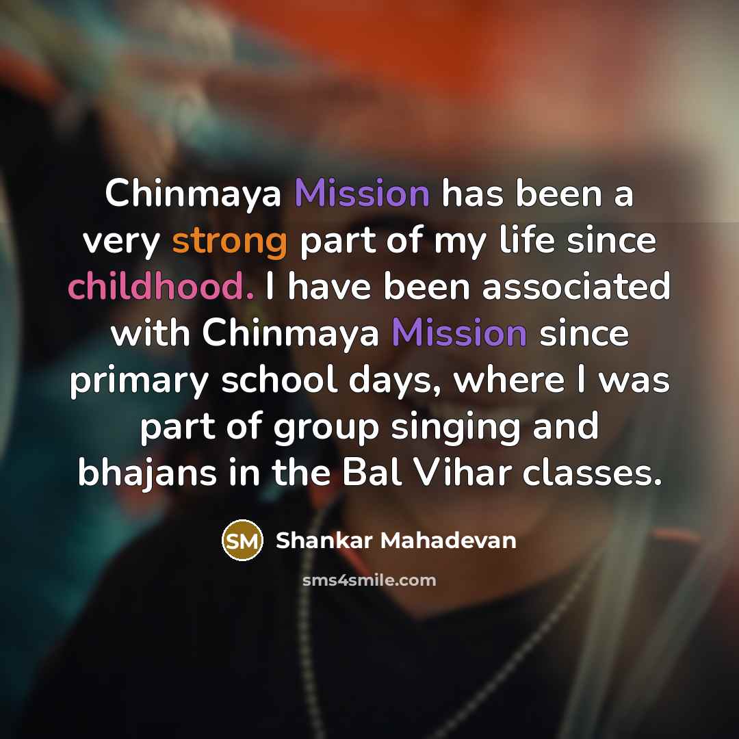 “Chinmaya Mission has been a very strong part of my life since childhood. I have been associated with Chinmaya Mission since primary school days, where I was part of group singing and bhajans in the Bal Vihar classes.” quote by Shankar Mahadevan
