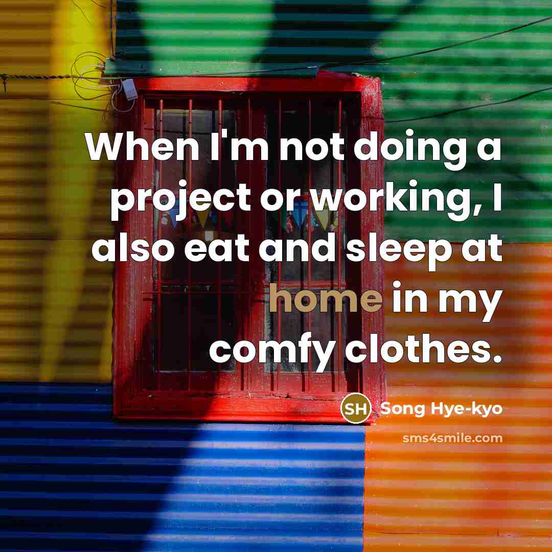 “When I'm not doing a project or working, I also eat and sleep at home in my comfy clothes.” quote by Song Hye-kyo