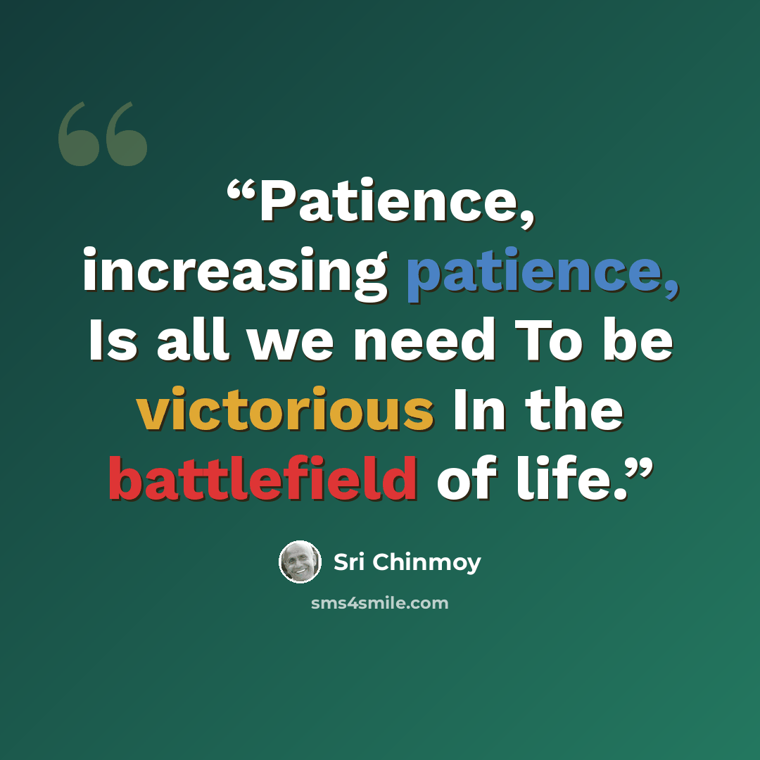 “Patience, increasing patience, Is all we need To be victorious In the battlefield of life.” quote by Sri Chinmoy
