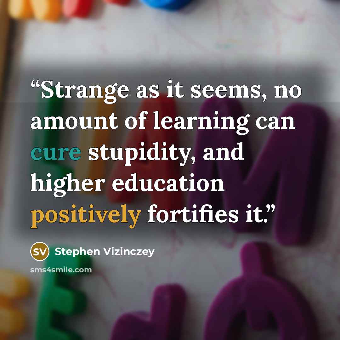 “Strange as it seems, no amount of learning can cure stupidity, and higher education positively fortifies it.” quote by Stephen Vizinczey