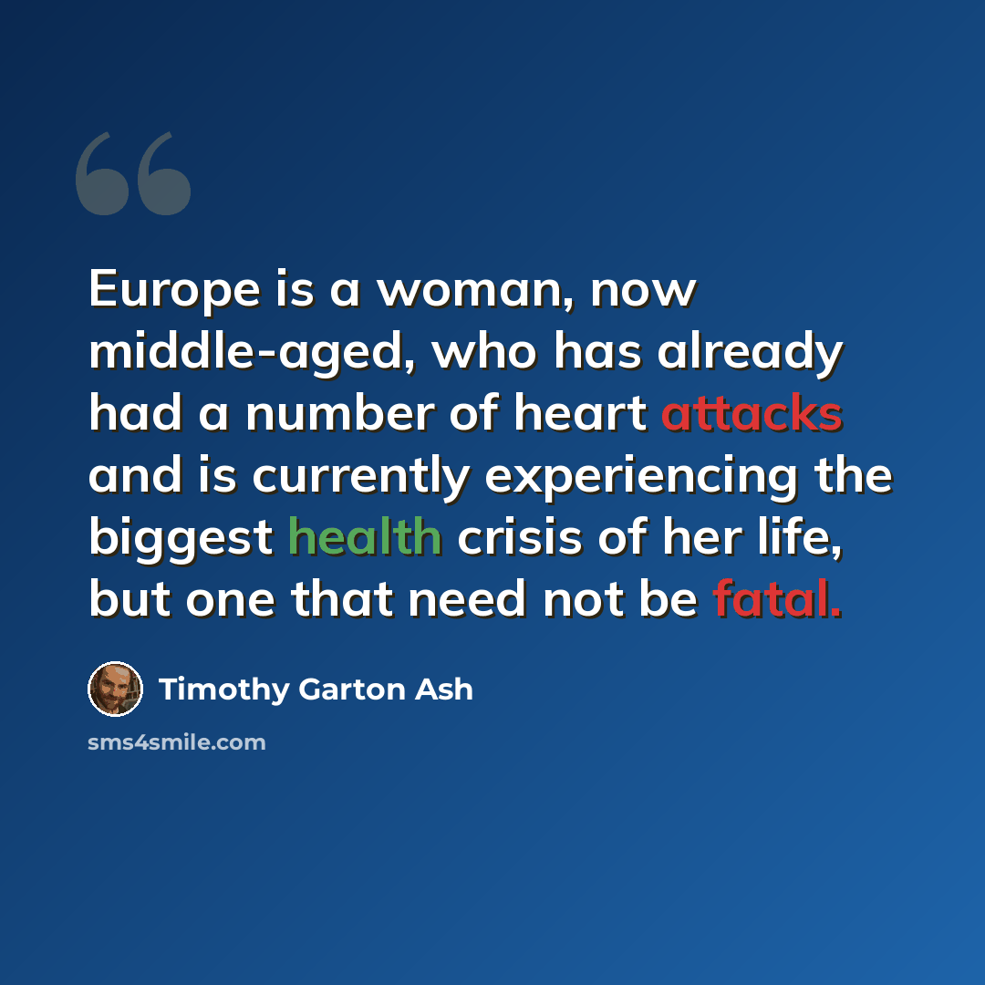 “Europe is a woman, now middle-aged, who has already had a number of heart attacks and is currently experiencing the biggest health crisis of her life, but one that need not be fatal.” quote by Timothy Garton Ash