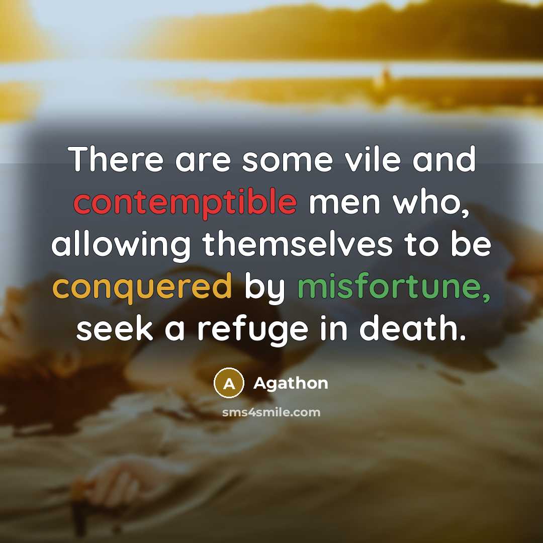 “There are some vile and contemptible men who, allowing themselves to be conquered by misfortune, seek a refuge in death.” quote by Agathon