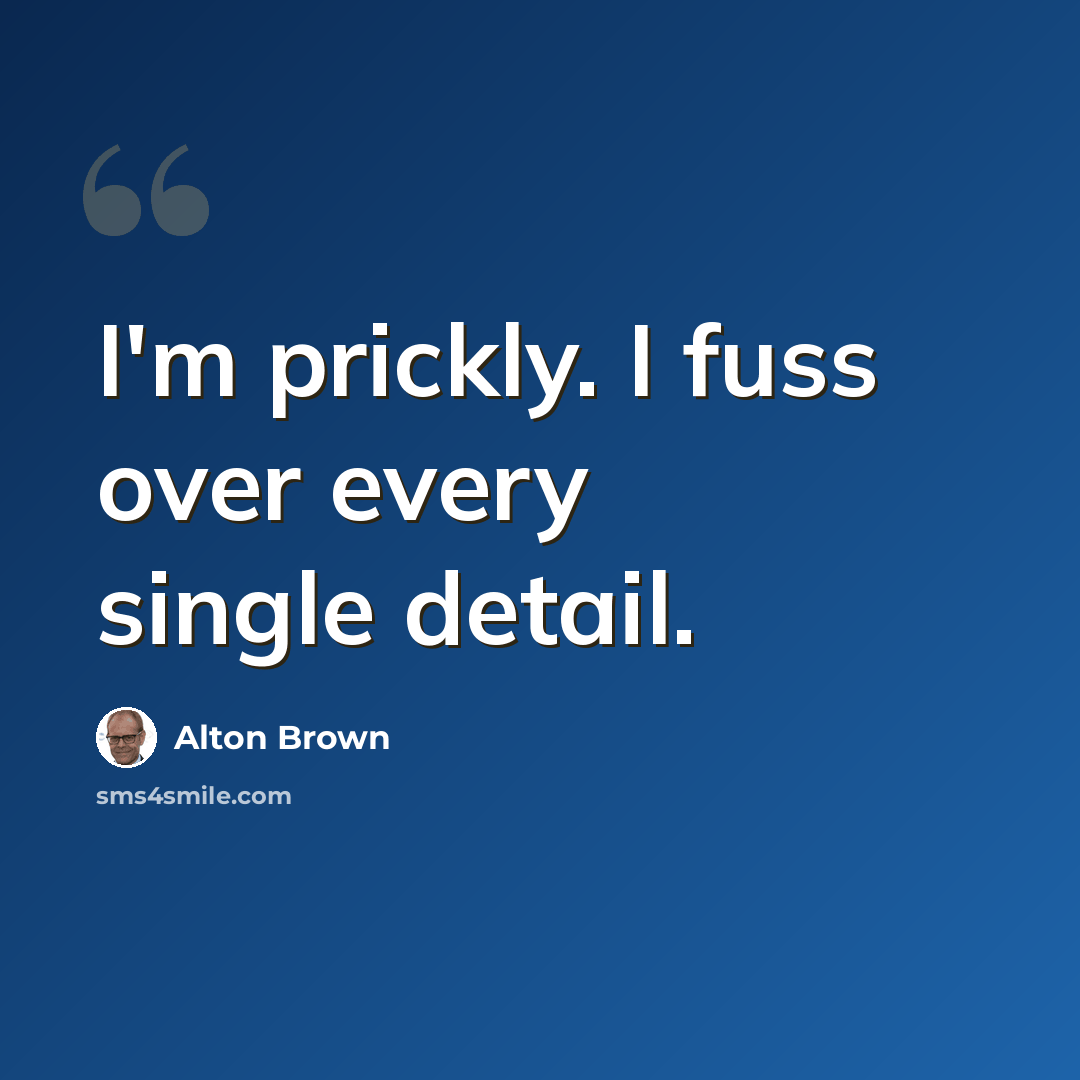 “I'm prickly. I fuss over every single detail.” quote by Alton Brown