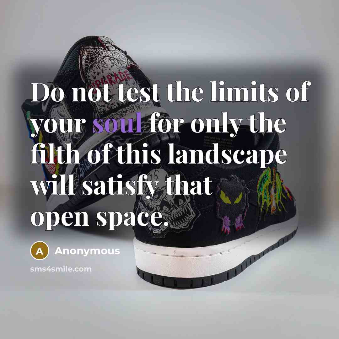 “Do not test the limits of your soul for only the filth of this landscape will satisfy that open space.” quote by Anonymous
