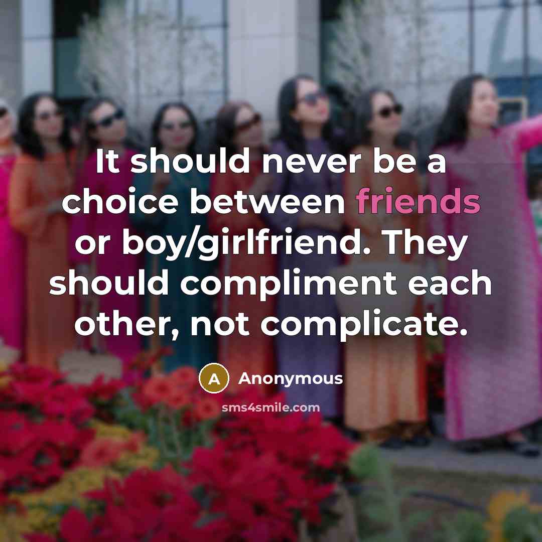“It should never be a choice between friends or boy/girlfriend. They should compliment each other, not complicate.” quote by Anonymous