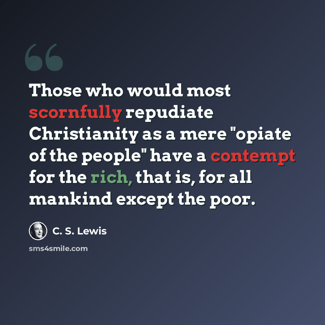 “Those who would most scornfully repudiate Christianity as a mere "opiate of the people" have a contempt for the rich, that is, for all mankind except the poor.” quote by C. S. Lewis