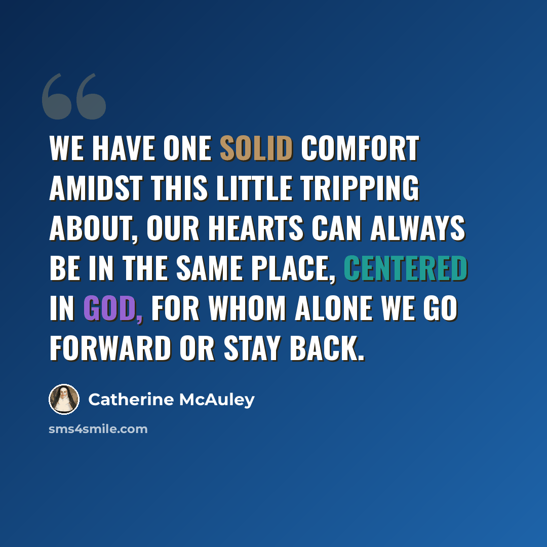 “We have one solid comfort amidst this little tripping about, our hearts can always be in the same place, centered in God, for whom alone we go forward or stay back.” quote by Catherine McAuley