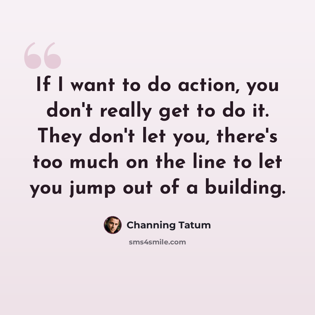 “If I want to do action, you don't really get to do it. They don't let you, there's too much on the line to let you jump out of a building.” quote by Channing Tatum