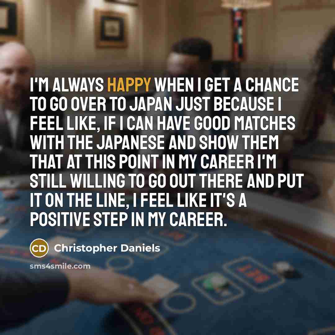 “I'm always happy when I get a chance to go over to Japan just because I feel like, if I can have good matches with the Japanese and show them that at this point in my career I'm still willing to go out there and put it on the line, I feel like it's a positive step in my career.” quote by Christopher Daniels