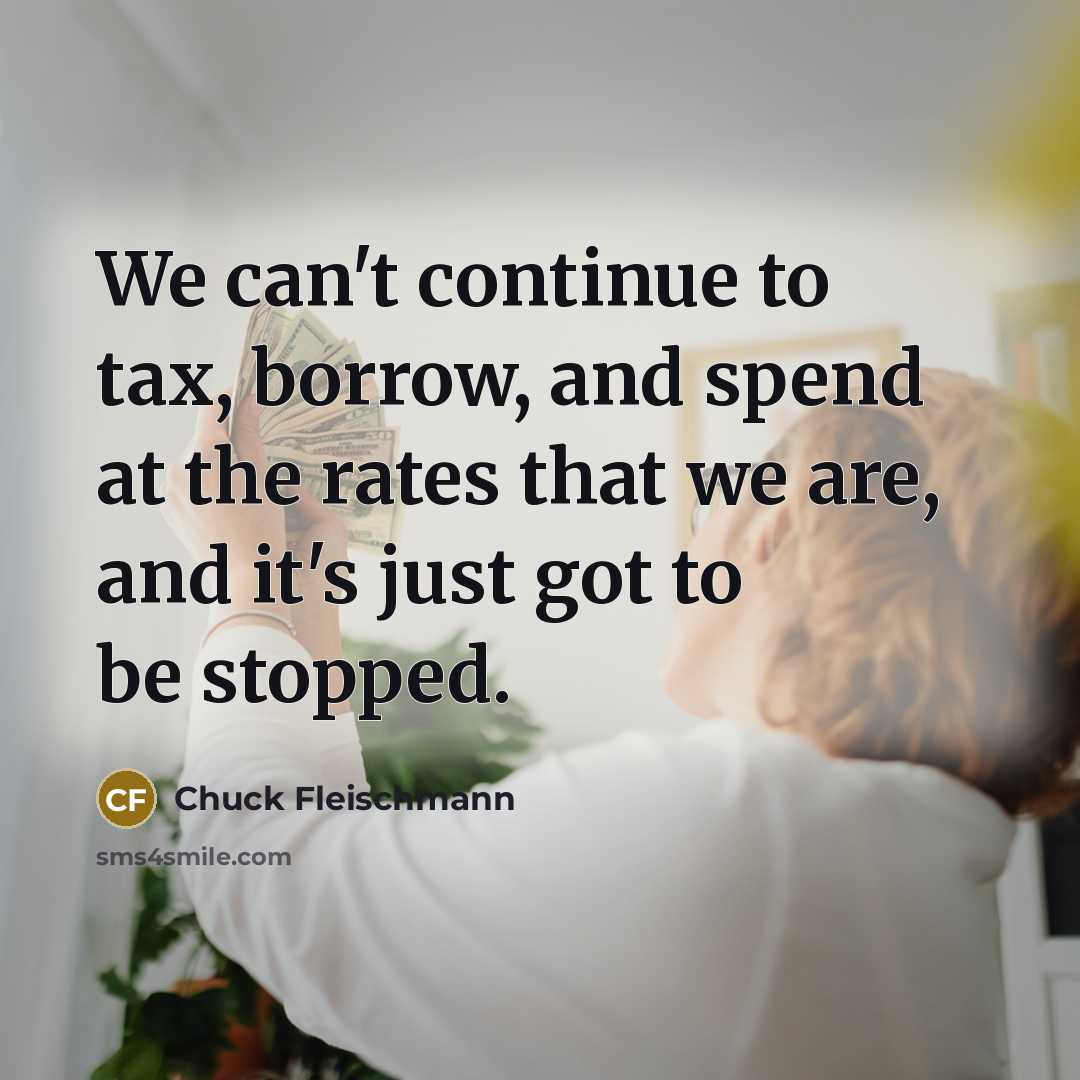“We can't continue to tax, borrow, and spend at the rates that we are, and it's just got to be stopped.” quote by Chuck Fleischmann