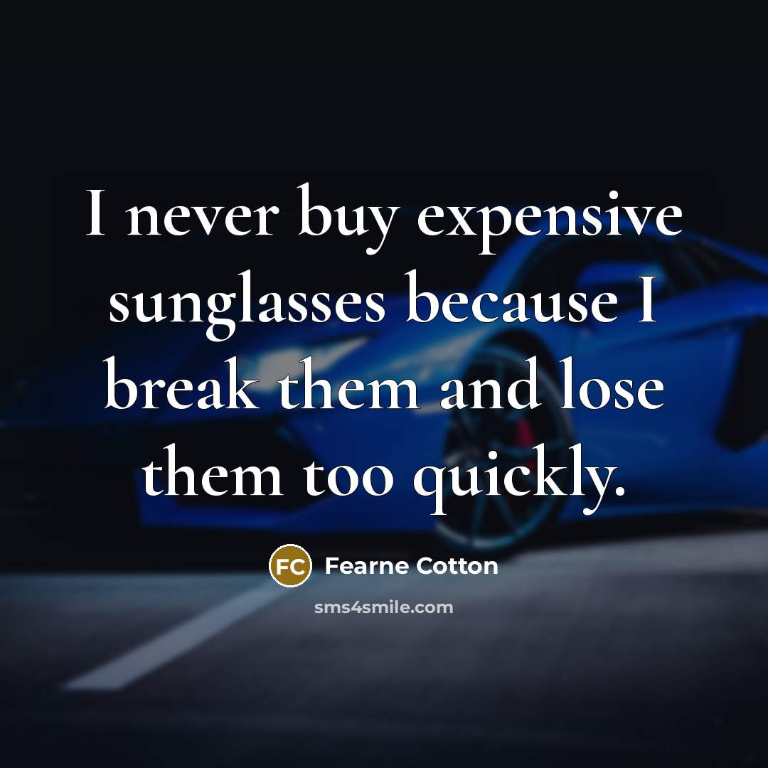 “I never buy expensive sunglasses because I break them and lose them too quickly.” quote by Fearne Cotton