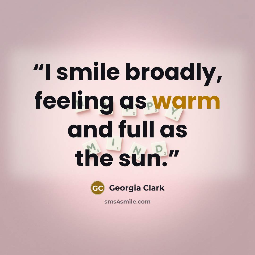 “I smile broadly, feeling as warm and full as the sun.” quote by Georgia Clark