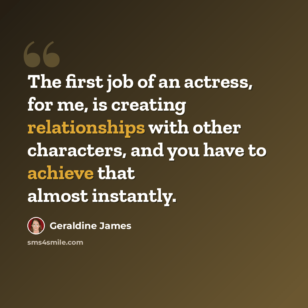 “The first job of an actress, for me, is creating relationships with other characters, and you have to achieve that almost instantly.” quote by Geraldine James
