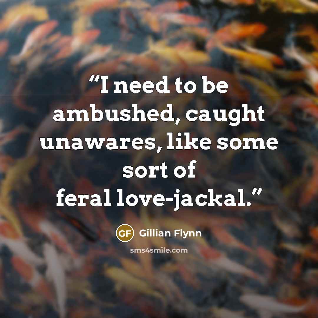 “I need to be ambushed, caught unawares, like some sort of feral love-jackal.” quote by Gillian Flynn