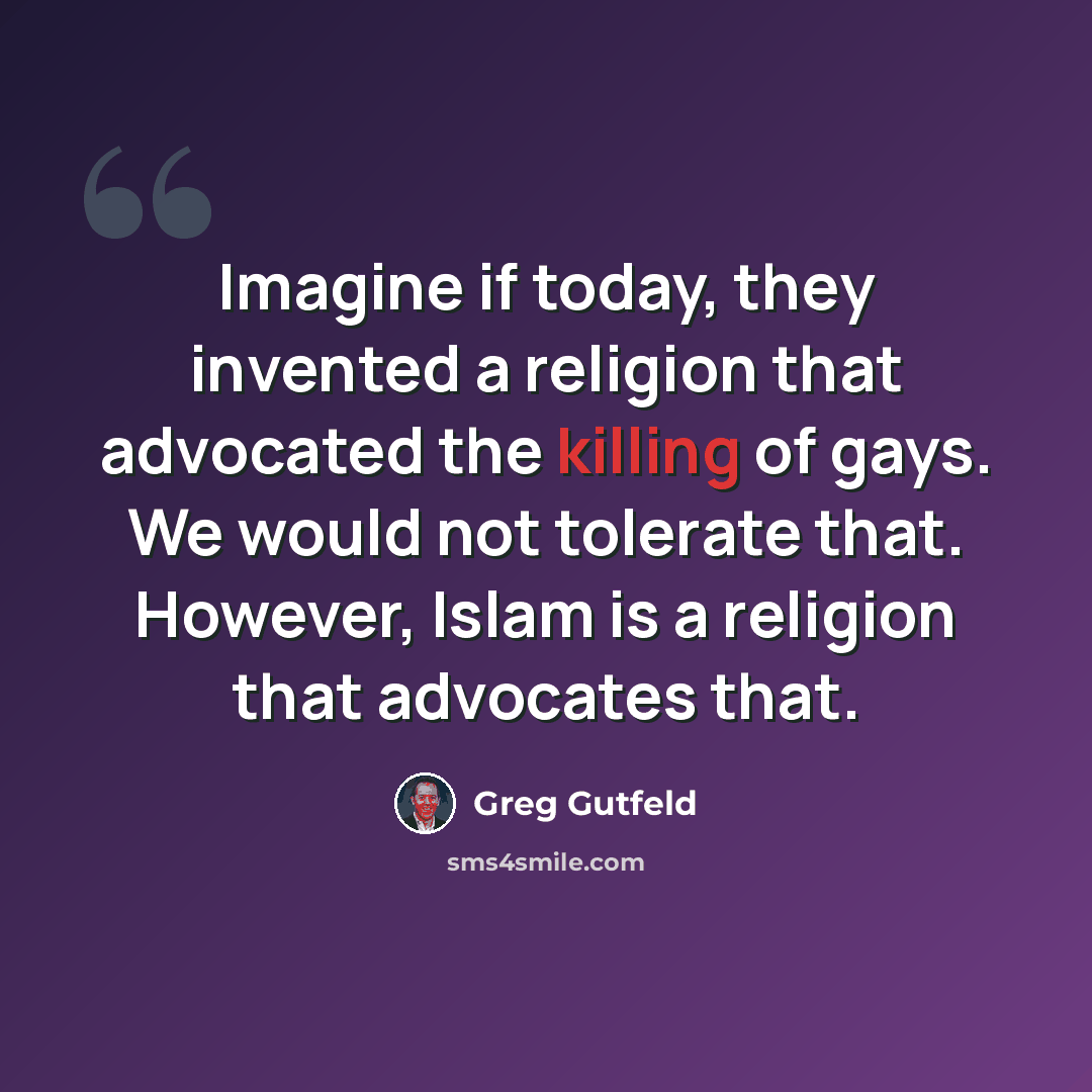 “Imagine if today, they invented a religion that advocated the killing of gays. We would not tolerate that. However, Islam is a religion that advocates that.” quote by Greg Gutfeld
