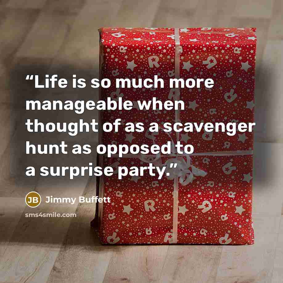 “Life is so much more manageable when thought of as a scavenger hunt as opposed to a surprise party.” quote by Jimmy Buffett
