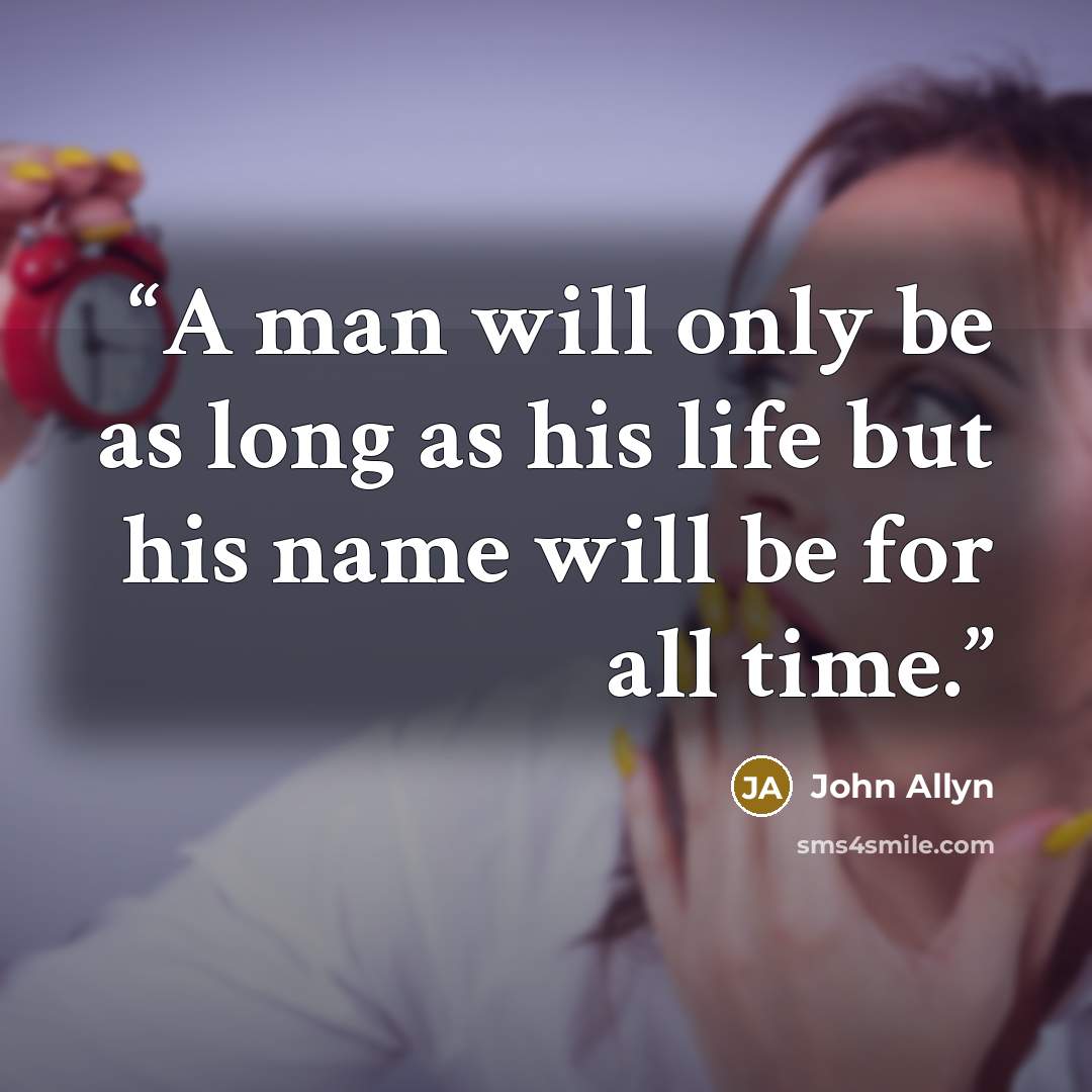 “A man will only be as long as his life but his name will be for all time.” quote by John Allyn