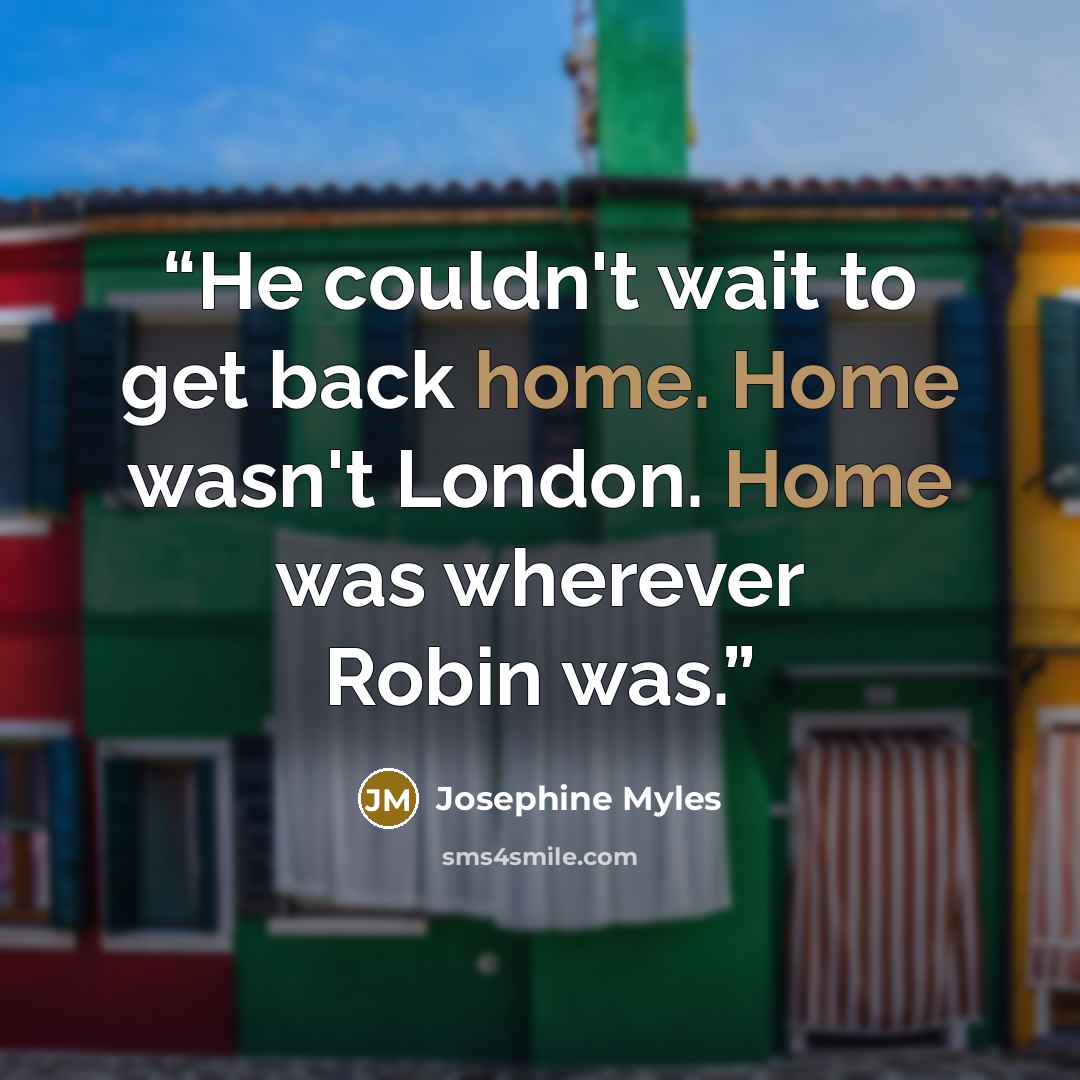 “He couldn't wait to get back home. Home wasn't London. Home was wherever Robin was.” quote by Josephine Myles