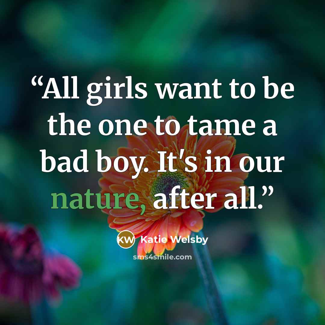 “All girls want to be the one to tame a bad boy. It's in our nature, after all.” quote by Katie Welsby
