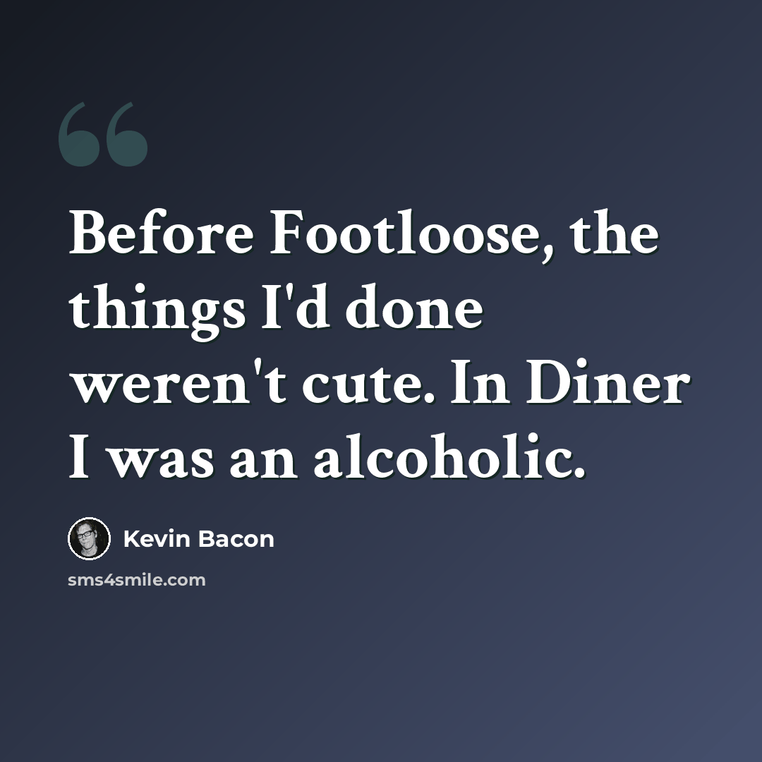 “Before Footloose, the things I'd done weren't cute. In Diner I was an alcoholic.” quote by Kevin Bacon
