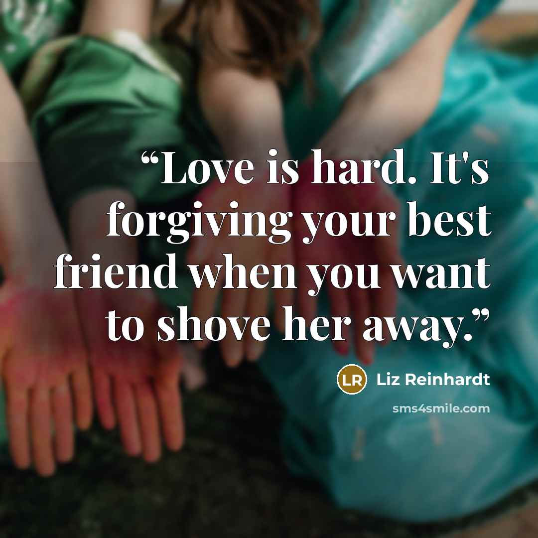 “Love is hard. It's forgiving your best friend when you want to shove her away.” quote by Liz Reinhardt