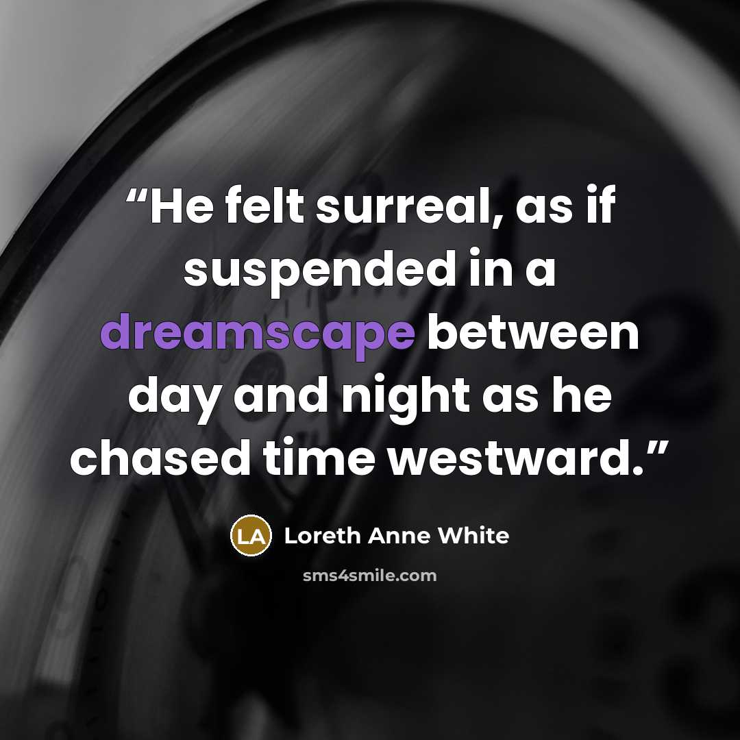 “He felt surreal, as if suspended in a dreamscape between day and night as he chased time westward.” quote by Loreth Anne White