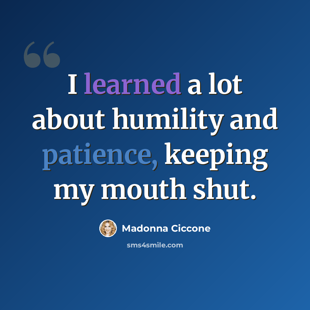 “I learned a lot about humility and patience, keeping my mouth shut.” quote by Madonna Ciccone