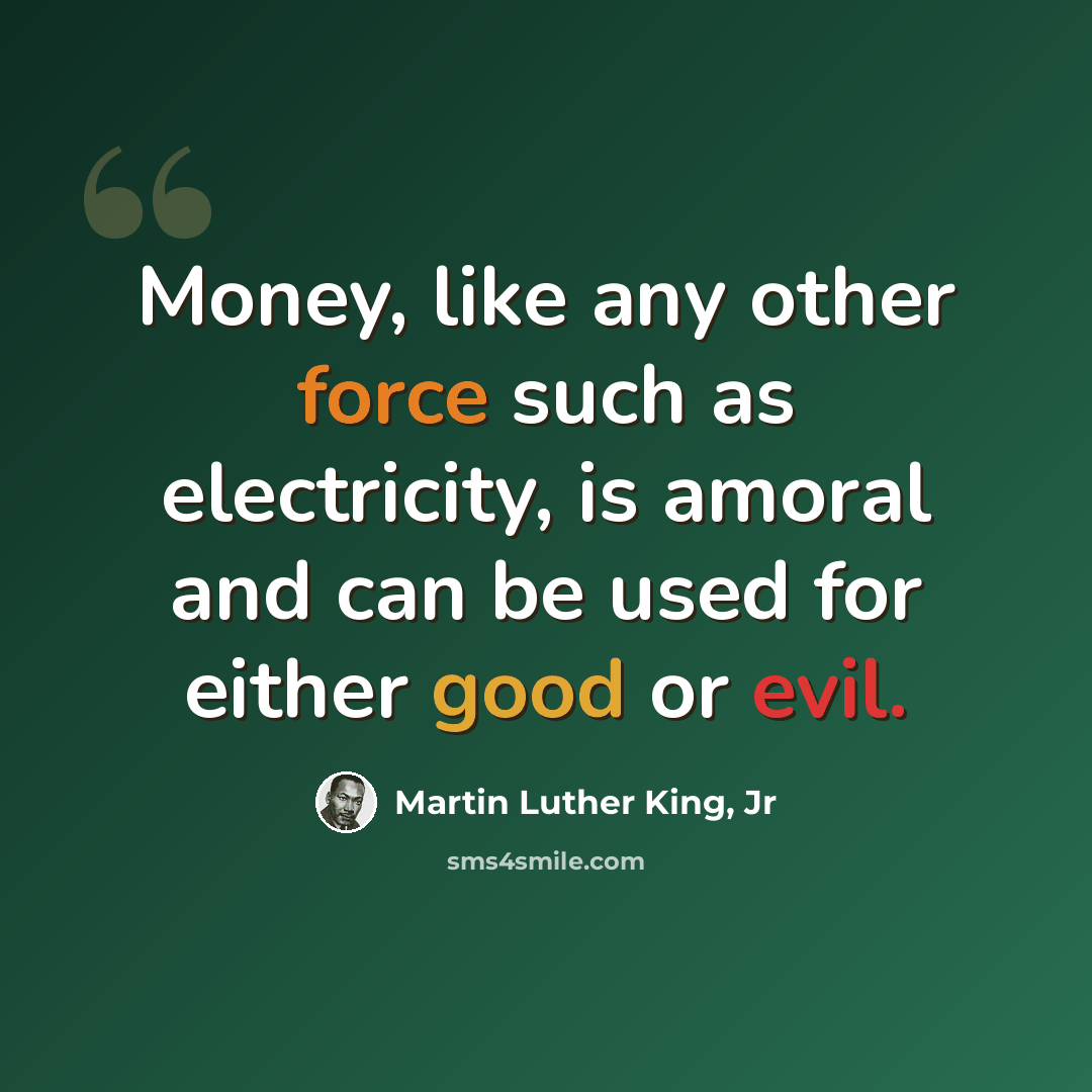 “Money, like any other force such as electricity, is amoral and can be used for either good or evil.” quote by Martin Luther King, Jr