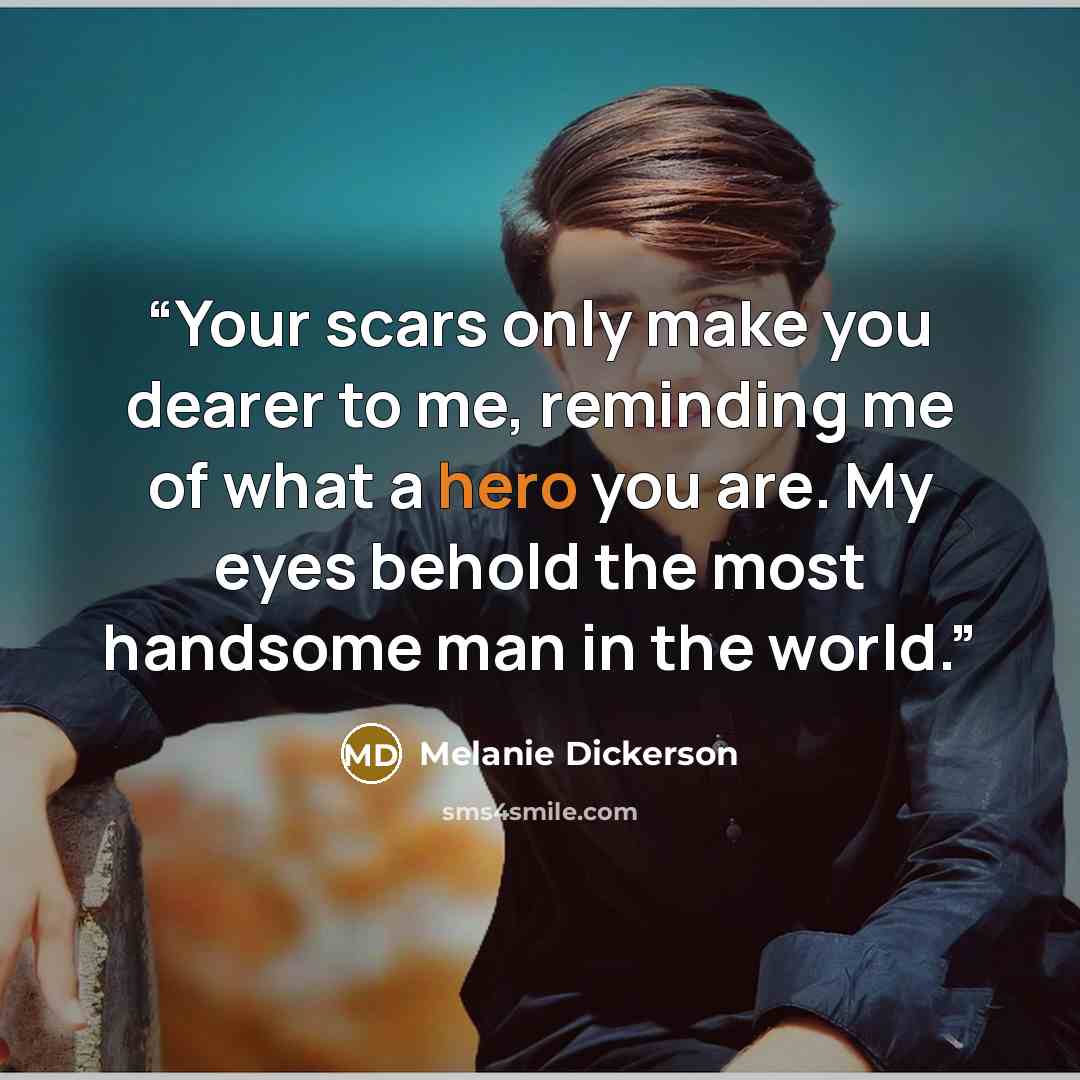 “Your scars only make you dearer to me, reminding me of what a hero you are. My eyes behold the most handsome man in the world.” quote by Melanie Dickerson