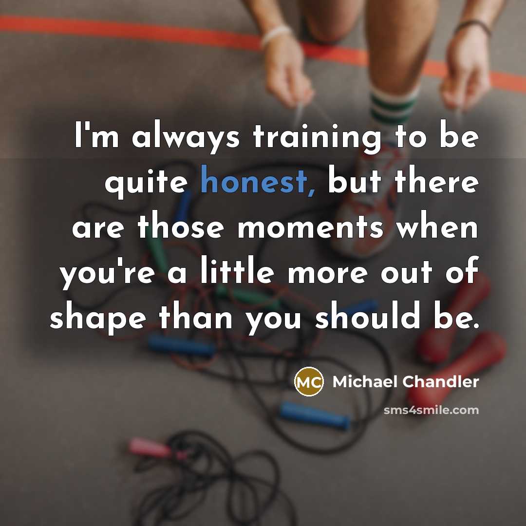 “I'm always training to be quite honest, but there are those moments when you're a little more out of shape than you should be.” quote by Michael Chandler