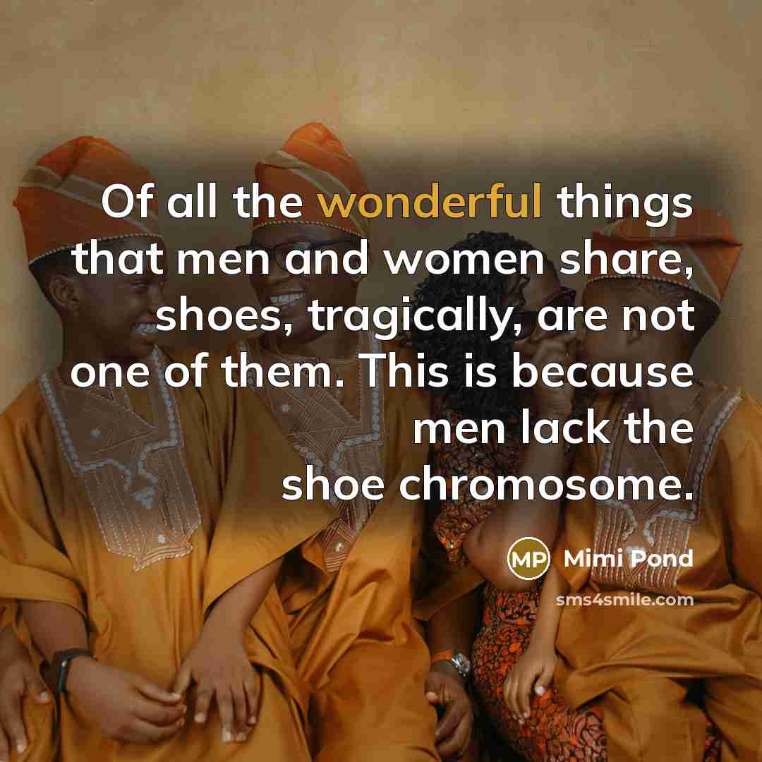 “Of all the wonderful things that men and women share, shoes, tragically, are not one of them. This is because men lack the shoe chromosome.” quote by Mimi Pond